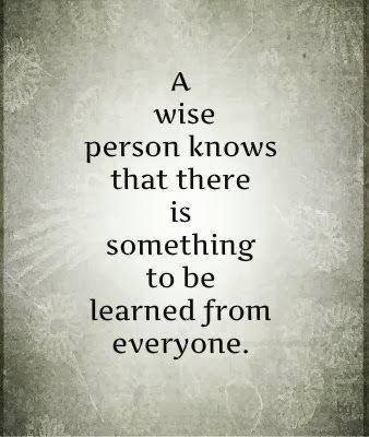 A wise person knows that there is something to be learned from everyone